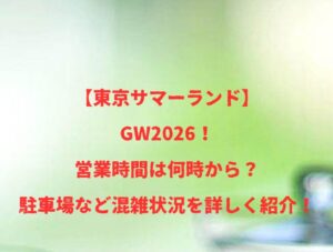 【東京サマーランド】GW2026！営業時間は何時から？駐車場など混雑状況を詳しく紹介！