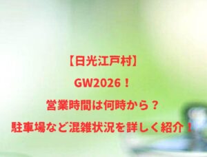 【日光江戸村】GW2026!営業時間は何時から?駐車場など混雑状況を詳しく紹介!