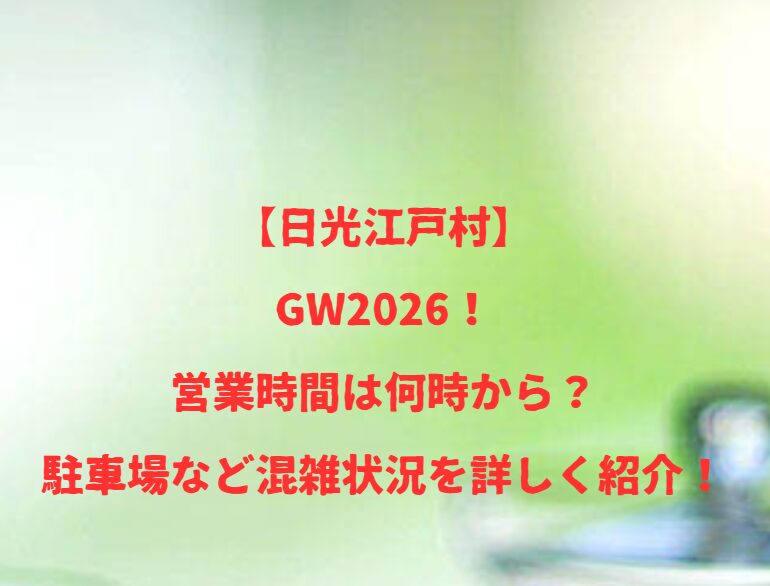 【日光江戸村】GW2026！営業時間は何時から？駐車場など混雑状況を詳しく紹介！
