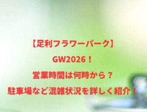 【足利フラワーパーク】GW2026！営業時間は何時から？駐車場など混雑状況を詳しく紹介！