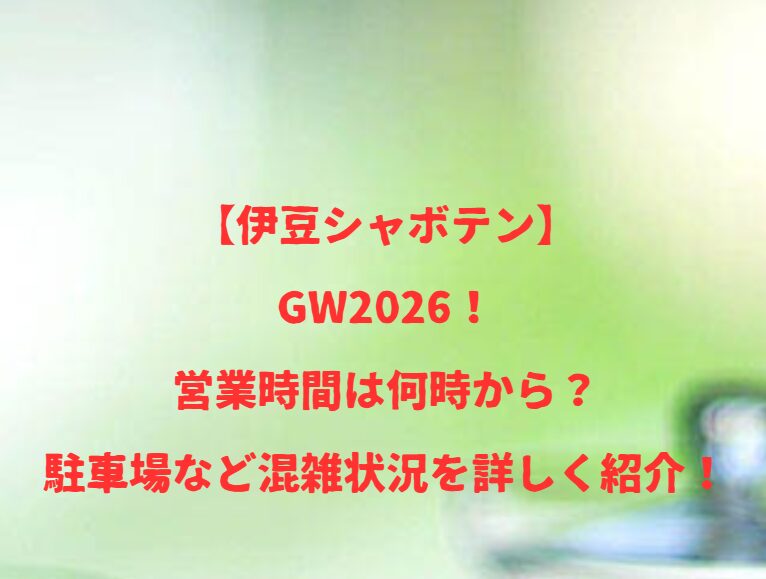 【伊豆シャボテン】GW2026！営業時間は何時から？駐車場など混雑状況を詳しく紹介！