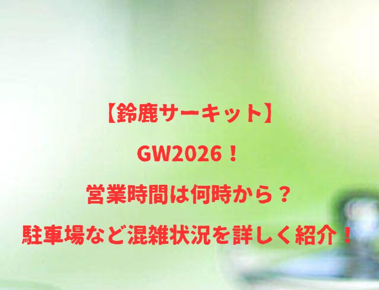【鈴鹿サーキット】GW2026！営業時間は何時から？駐車場など混雑状況を詳しく紹介！