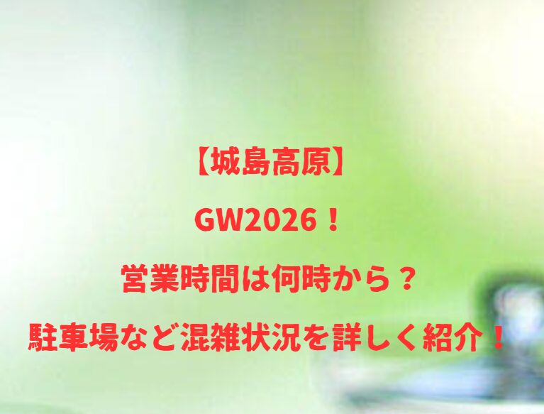 【城島高原】GW2026！営業時間は何時から？駐車場など混雑状況を詳しく紹介！