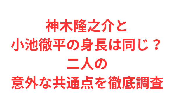 神木隆之介と小池徹平の身長は同じ？二人の意外な共通点を徹底調査