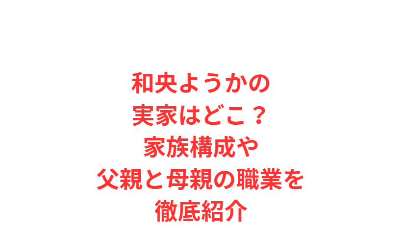 和央ようかの実家はどこ？家族構成や父親と母親の職業を徹底紹介