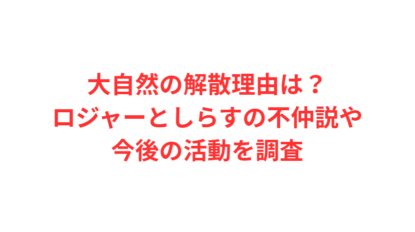 大自然の解散理由は？ロジャーとしらすの不仲説や今後の活動を調査