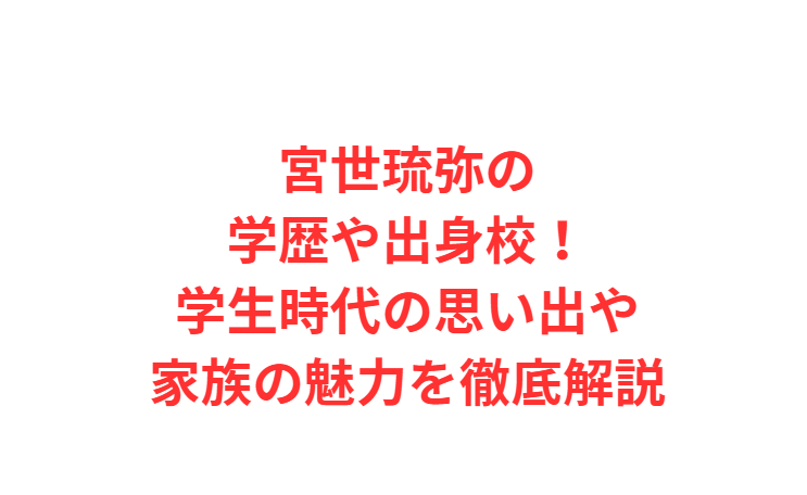 宮世琉弥の学歴や出身校！学生時代の思い出や家族の魅力を徹底解説