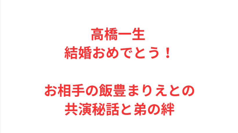 高橋一生 結婚おめでとう！お相手の飯豊まりえとの共演秘話と弟の絆