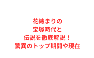 花總まりの宝塚時代と伝説を徹底解説!驚異のトップ期間や現在