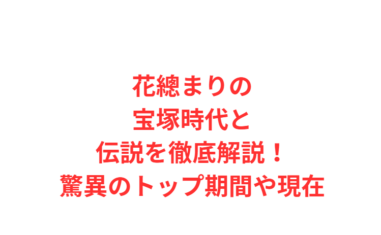 花總まりの宝塚時代と伝説を徹底解説！驚異のトップ期間や現在