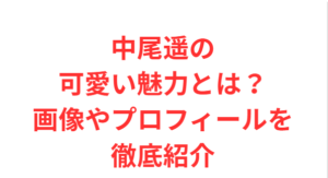 中尾遥の可愛い魅力とは?画像やプロフィールを徹底紹介