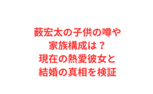 薮宏太の子供の噂や家族構成は？現在の熱愛彼女と結婚の真相を検証