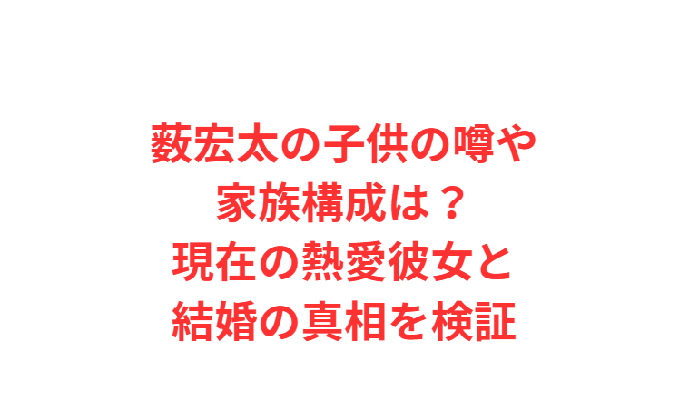 薮宏太の子供の噂や家族構成は？現在の熱愛彼女と結婚の真相を検証