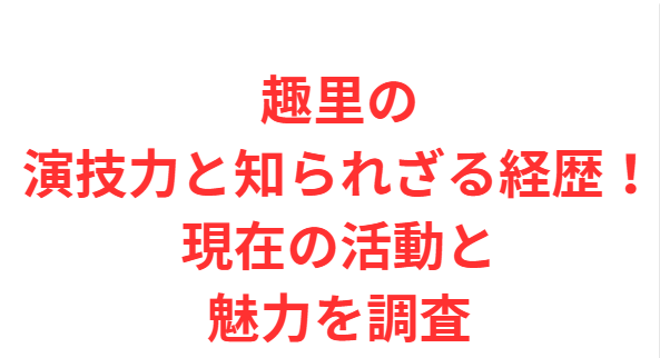 趣里の演技力と知られざる経歴！現在の活動と魅力を調査