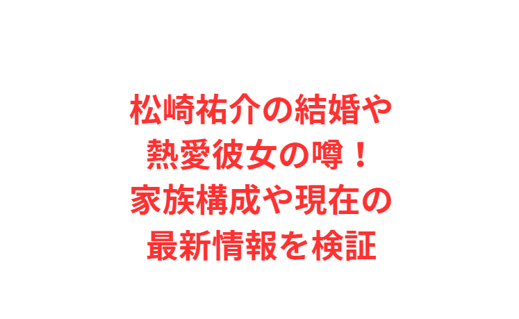松崎祐介の結婚や熱愛彼女の噂！家族構成や現在の最新情報を検証