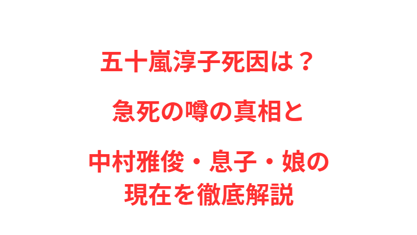 五十嵐淳子死因は？急死の噂の真相と中村雅俊・息子・娘の現在を徹底解説