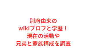別府由来のwikiプロフと学歴！現在の活動や兄弟と家族構成を調査