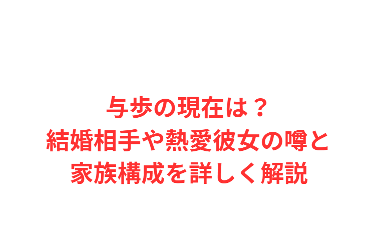 与歩の現在は？結婚相手や熱愛彼女の噂と家族構成を詳しく解説