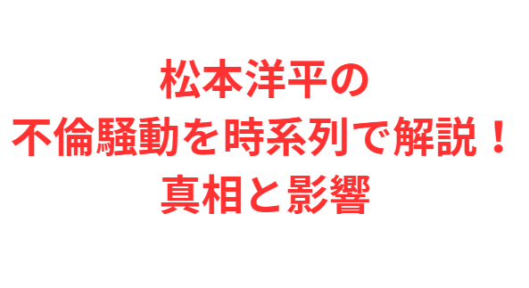 松本洋平の不倫騒動を時系列で解説！真相と影響