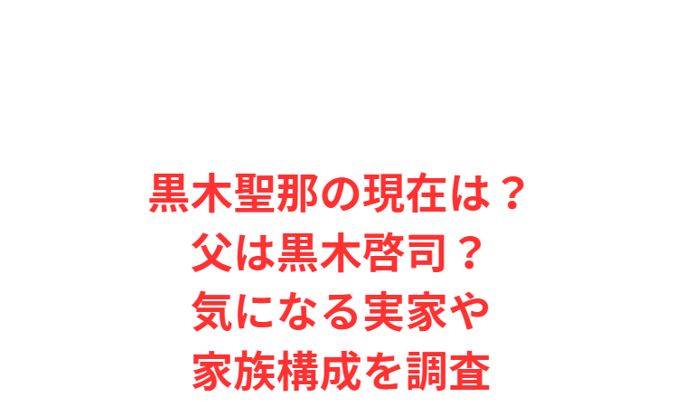 黒木聖那の現在は？父は黒木啓司？気になる実家や家族構成を調査