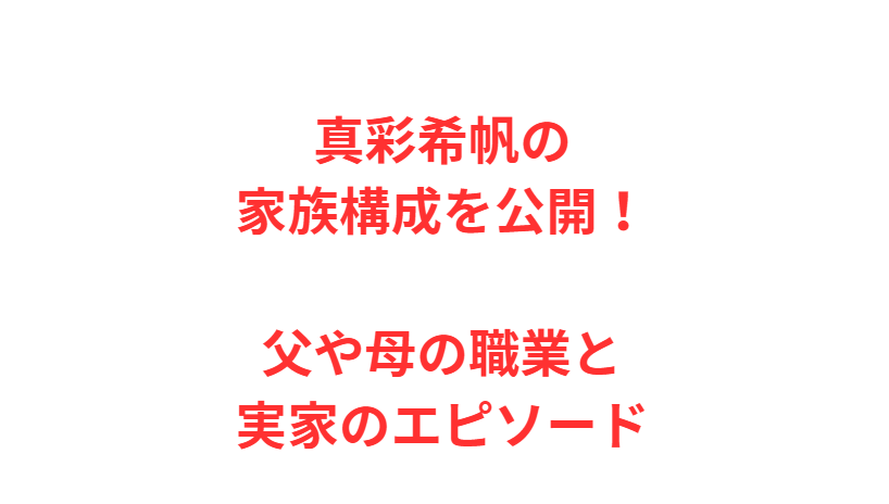 真彩希帆の家族構成を公開！父や母の職業と実家のエピソード