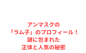 アンマスクの「ラム子」のプロフィール!謎に包まれた正体と人気の秘密