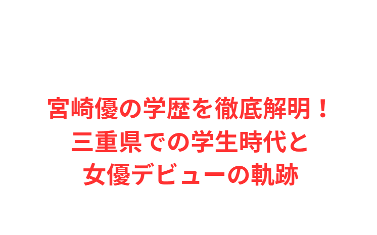 宮崎優の学歴を徹底解明！三重県での学生時代と女優デビューの軌跡