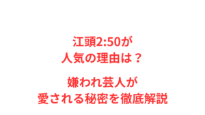 江頭2:50が人気の理由は？嫌われ芸人が愛される秘密を徹底解説