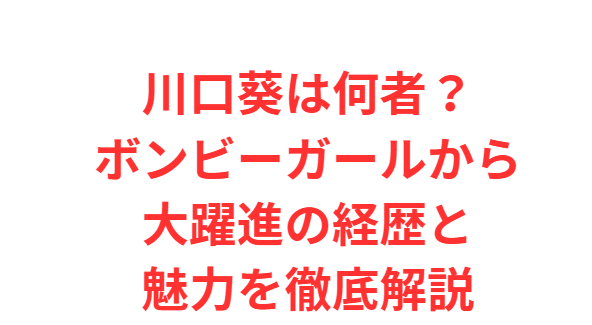 川口葵は何者？ボンビーガールから大躍進の経歴と魅力を徹底解説