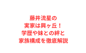 藤井流星の実家は興ヶ丘！学歴や妹との絆と家族構成を徹底解説
