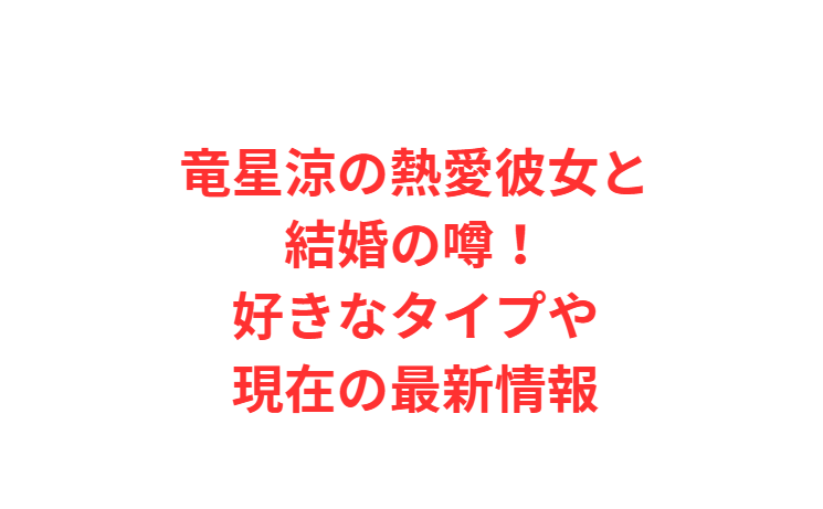 竜星涼の熱愛彼女と結婚の噂！好きなタイプや現在の最新情報