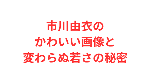 市川由衣のかわいい画像と変わらぬ若さの秘密