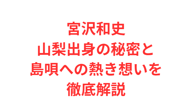 宮沢和史山梨出身の秘密と島唄への熱き想いを徹底解説