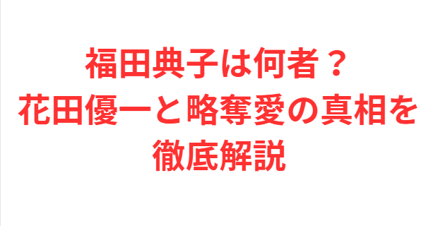 福田典子は何者？花田優一と略奪愛の真相を徹底解説