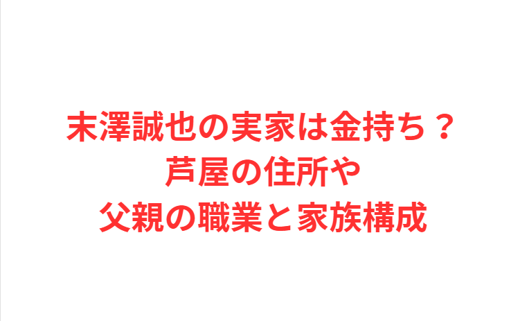 末澤誠也の実家は金持ち？芦屋の住所や父親の職業と家族構成
