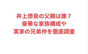 井上想良の父親は誰?豪華な家族構成や実家の兄弟仲を徹底調査
