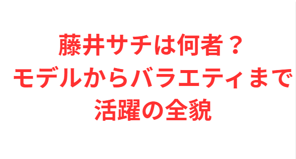 藤井サチは何者？モデルからバラエティまで活躍の全貌