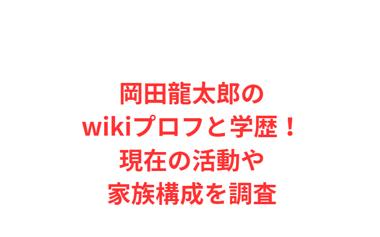 岡田龍太郎のwikiプロフと学歴！現在の活動や家族構成を調査