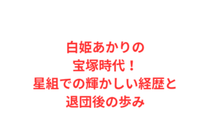 白姫あかりの宝塚時代！星組での輝かしい経歴と退団後の歩み