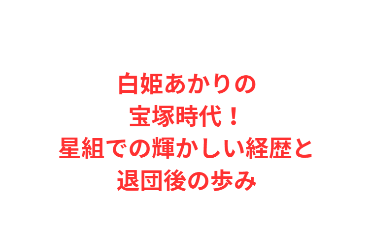 白姫あかりの宝塚時代！星組での輝かしい経歴と退団後の歩み