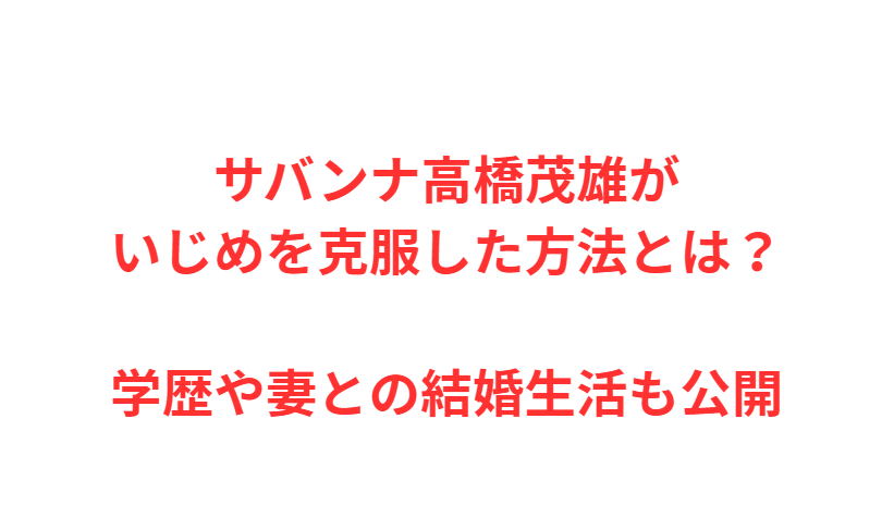サバンナ高橋茂雄がいじめを克服した方法とは？学歴や妻との結婚生活も公開