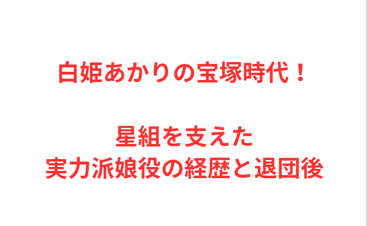 白姫あかりの宝塚時代！星組を支えた実力派娘役の経歴と退団後