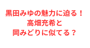 黒田みゆの魅力に迫る!高畑充希と岡みどりに似てる?