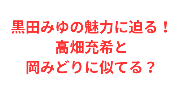 黒田みゆの魅力に迫る！高畑充希と岡みどりに似てる？