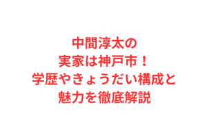 中間淳太の実家は神戸市！学歴やきょうだい構成と魅力を徹底解説