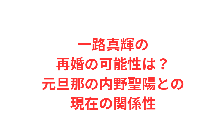 一路真輝の再婚の可能性は？元旦那の内野聖陽との現在の関係性