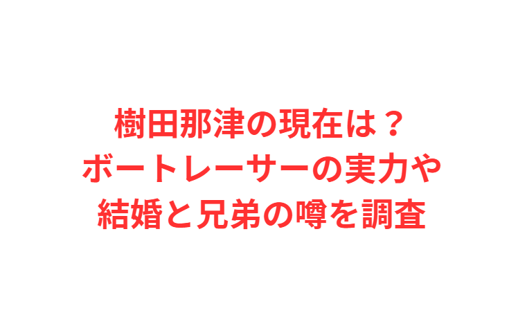 樹田那津の現在は？ボートレーサーの実力や結婚と兄弟の噂を調査