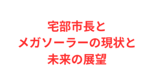 宅部市長とメガソーラーの現状と未来の展望