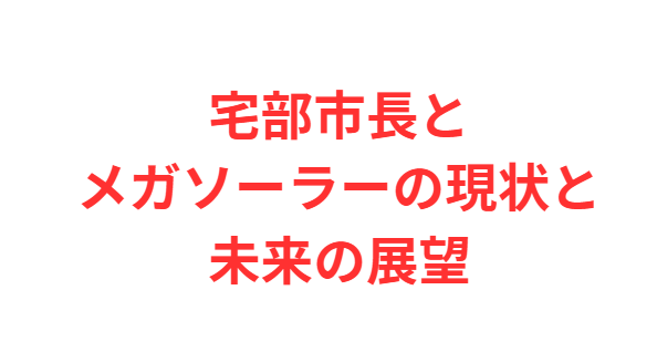 宅部市長とメガソーラーの現状と未来の展望