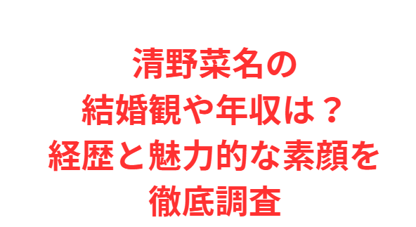 清野菜名の結婚観や年収は？経歴と魅力的な素顔を徹底調査